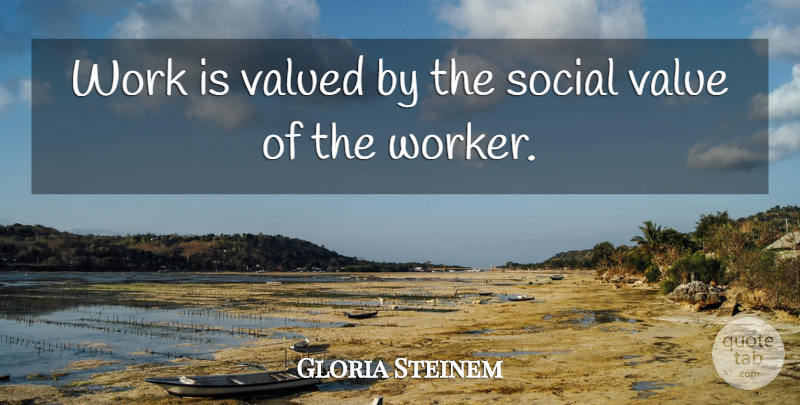 Gloria Steinem Quote About Social Values, Racism, Reconstruction: Work Is Valued By The...