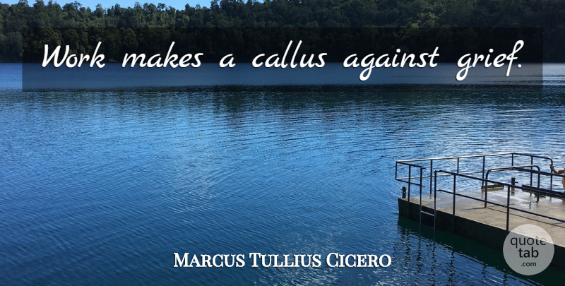 Marcus Tullius Cicero Quote About Work, Grief, Calluses: Work Makes A Callus Against...