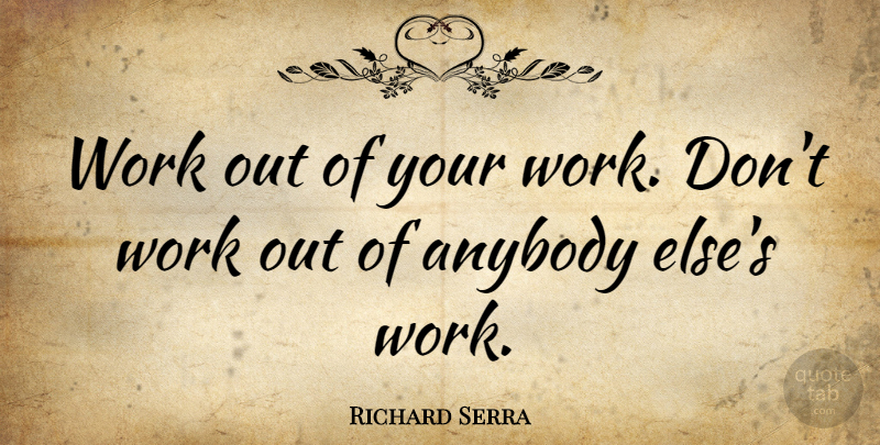 Richard Serra Quote About Work Out: Work Out Of Your Work...