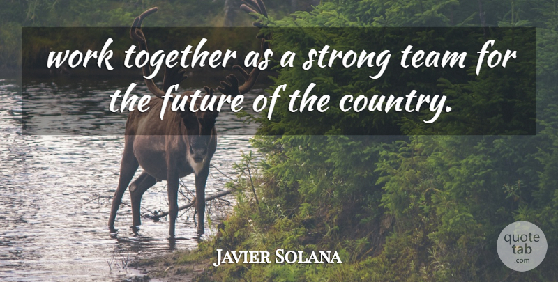 Javier Solana Quote About Future, Strong, Team, Together, Work: Work Together As A Strong...