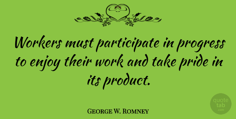George W. Romney Quote About Pride, Progress, Enjoy: Workers Must Participate In Progress...