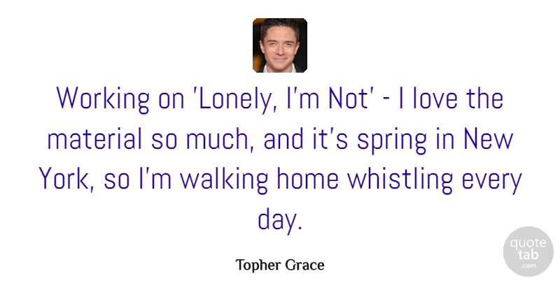 Topher Grace Quote About Home, Love, Material, Walking, Whistling: Working On Lonely Im Not...