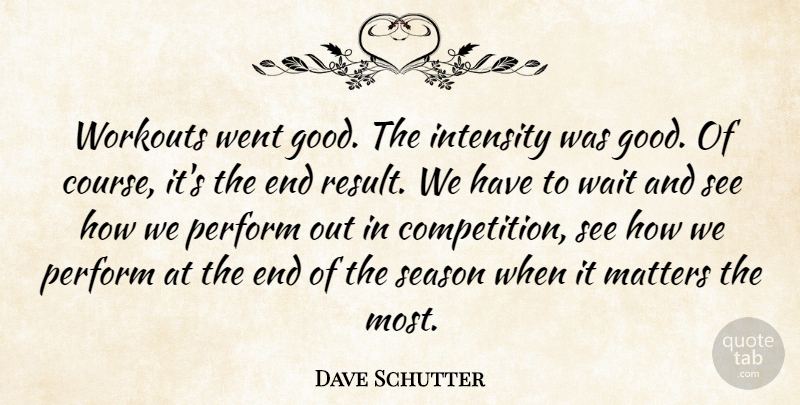 Dave Schutter Quote About Intensity, Matters, Perform, Season, Wait: Workouts Went Good The Intensity...