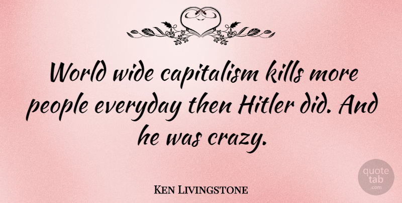 Ken Livingstone Quote About Crazy, People, Everyday: World Wide Capitalism Kills More...