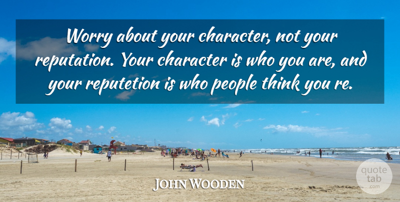 John Wooden Quote About Character, Thinking, Worry: Worry About Your Character Not...