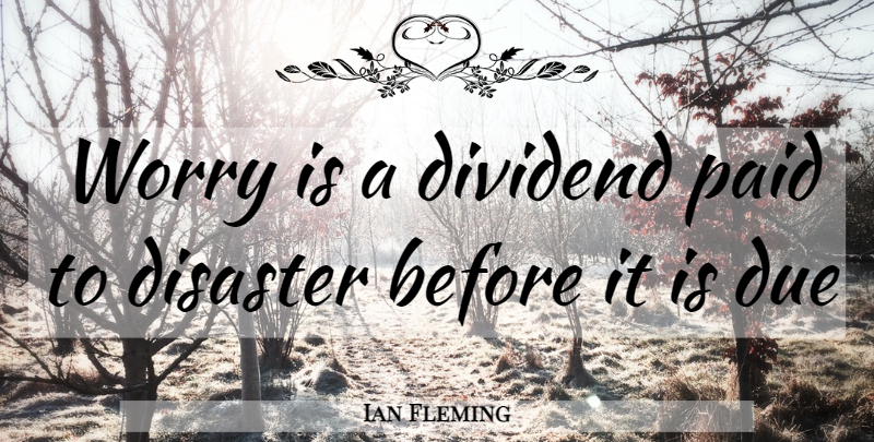 Ian Fleming Quote About Worry, Disaster, Dividends: Worry Is A Dividend Paid...