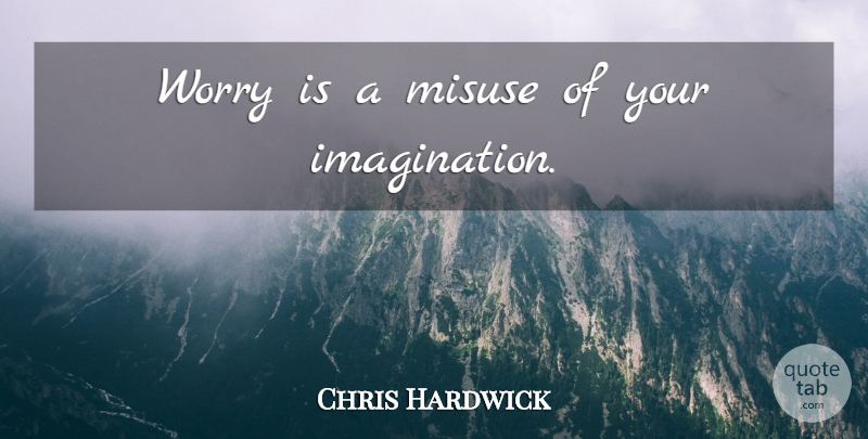 Chris Hardwick Quote About Worry, Imagination, Misuse: Worry Is A Misuse Of...