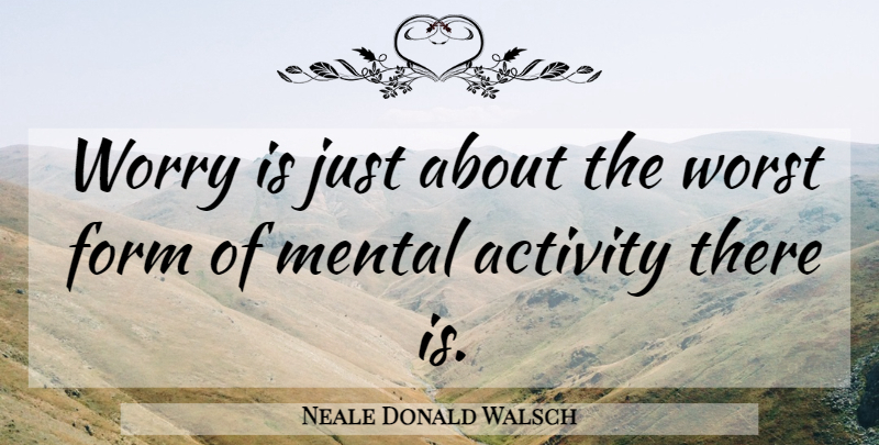 Neale Donald Walsch Quote About Worry, Conversations With God, Form: Worry Is Just About The...