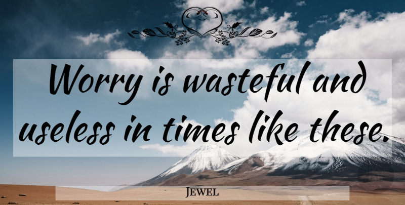 Jewel Quote About Times Like These, Worry, Useless: Worry Is Wasteful And Useless...