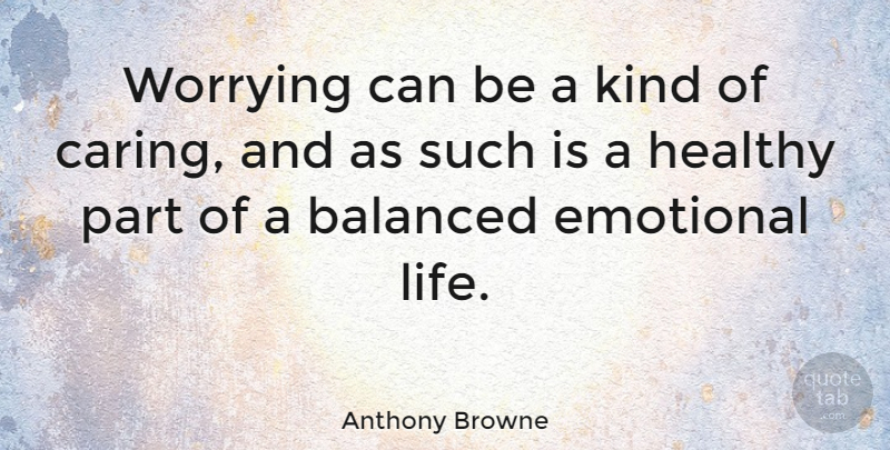 Anthony Browne Quote About Balanced, Emotional, Life, Worrying: Worrying Can Be A Kind...