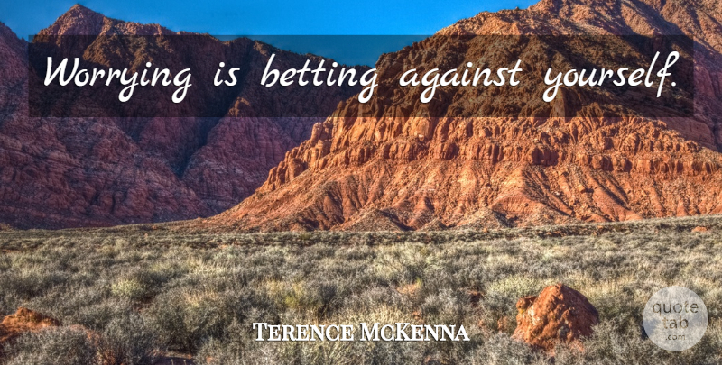 Terence McKenna Quote About Worry, Betting: Worrying Is Betting Against Yourself...