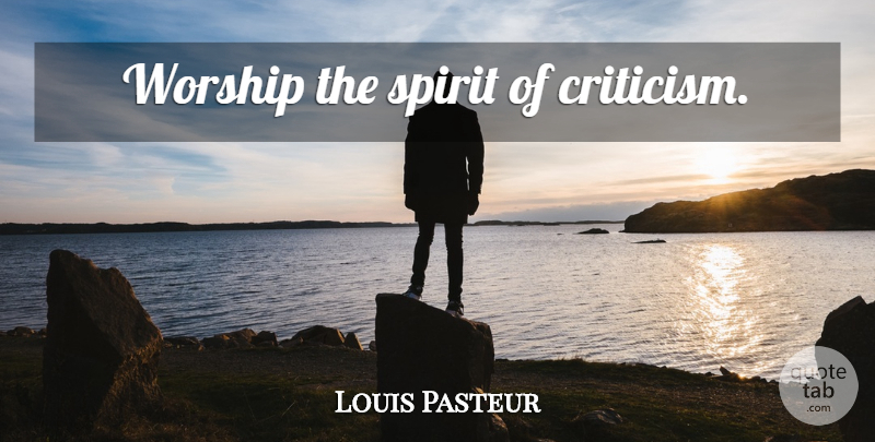 Louis Pasteur Quote About Criticism, Spirit, Worship: Worship The Spirit Of Criticism...