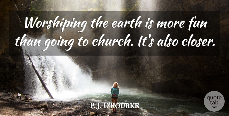 P. J. O'Rourke Quote About Fun, Church, Earth: Worshiping The Earth Is More...