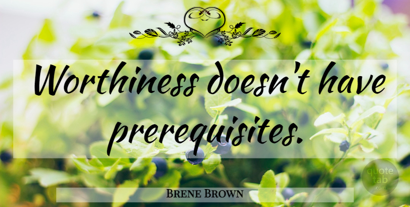 Brene Brown Quote About Prerequisites, Worthiness: Worthiness Doesnt Have Prerequisites...