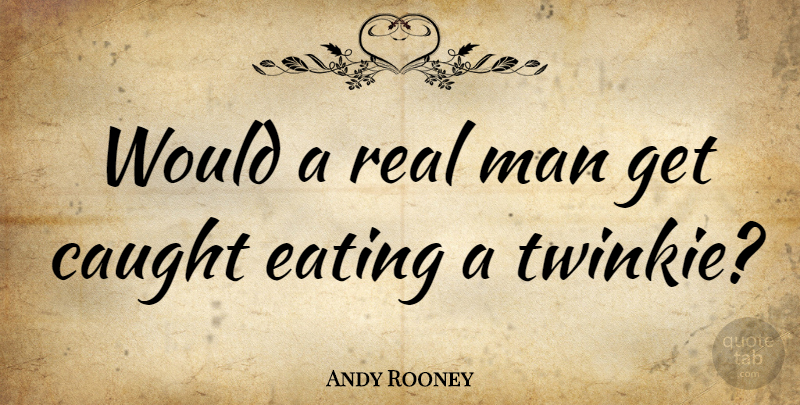 Andy Rooney Quote About Real, Men, Eating: Would A Real Man Get...