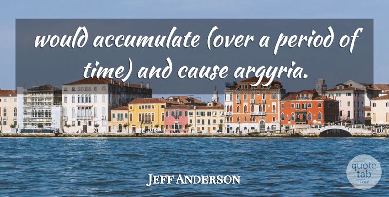 Jeff Anderson Quote About Accumulate, Cause, Period: Would Accumulate Over A Period...