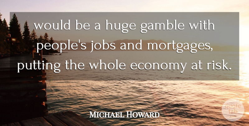 Michael Howard Quote About Economy, Economy And Economics, Gamble, Huge, Jobs: Would Be A Huge Gamble...