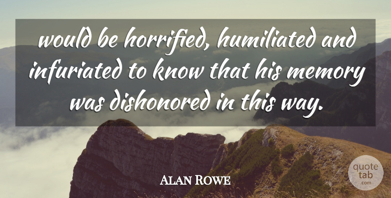 Alan Rowe Quote About Humiliated, Memory: Would Be Horrified Humiliated And...