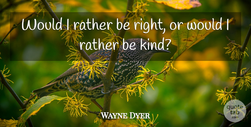 Wayne Dyer Quote About Giving Up, Giving, Be Kind: Would I Rather Be Right...