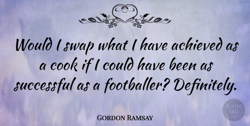 Gordon Ramsay Quote About Successful, Cooks, Footballer: Would I Swap What I...