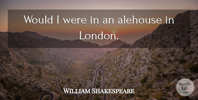 William Shakespeare Quote About Beer, London: Would I Were In An...