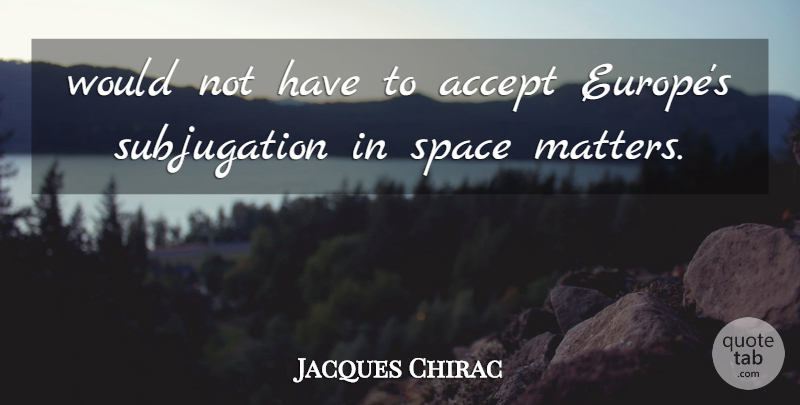 Jacques Chirac Quote About Accept, Space: Would Not Have To Accept...