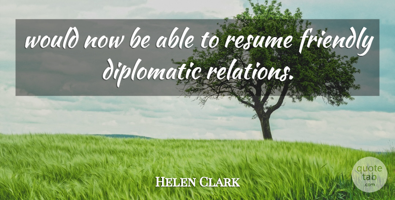 Helen Clark Quote About Diplomatic, Friendly, Resume: Would Now Be Able To...