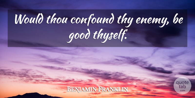 Benjamin Franklin Quote About Enemy, Be Good, Thyself: Would Thou Confound Thy Enemy...