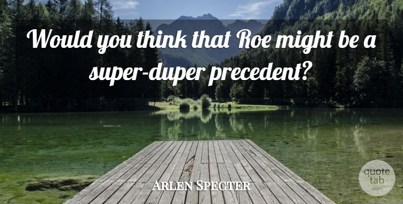 Arlen Specter Quote About Might, Roe: Would You Think That Roe...