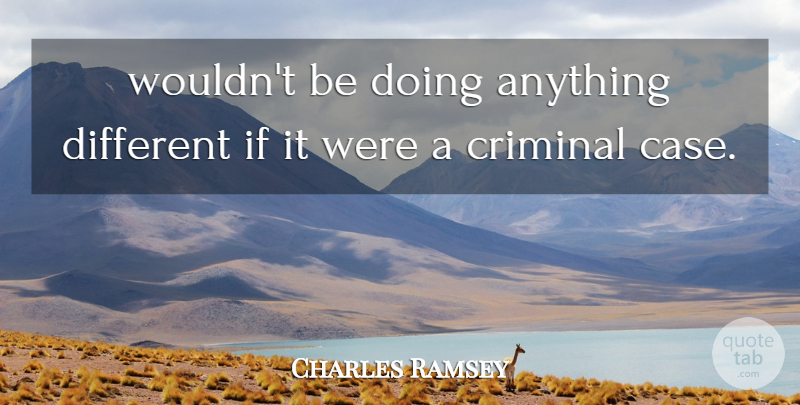 Charles Ramsey Quote About Criminal: Wouldnt Be Doing Anything Different...