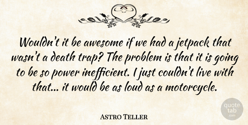 Astro Teller Quote About Awesome, Death, Loud, Power, Problem: Wouldnt It Be Awesome If...