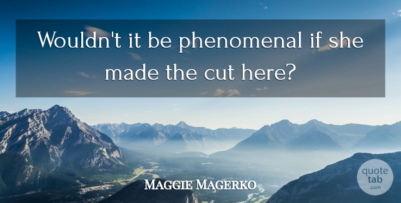 Maggie Magerko Quote About Cut, Phenomenal: Wouldnt It Be Phenomenal If...