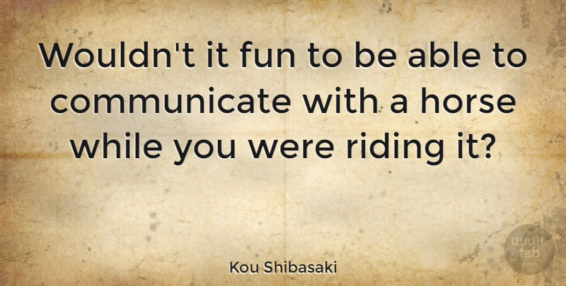 Kou Shibasaki Quote About Fun, Horse, Riding: Wouldnt It Fun To Be...