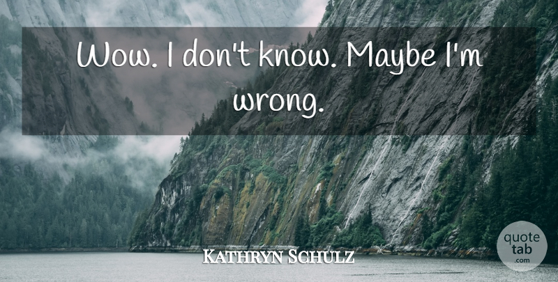 Kathryn Schulz Quote About Mistake, Wow, Knows: Wow I Dont Know Maybe...