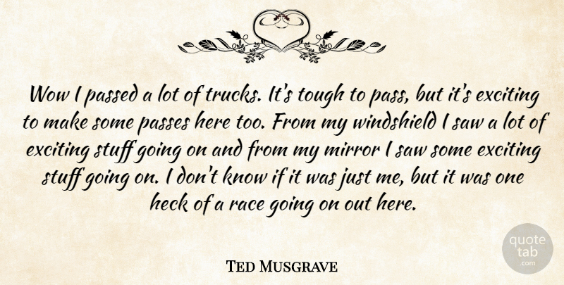 Ted Musgrave Quote About Exciting, Heck, Mirror, Passed, Passes: Wow I Passed A Lot...