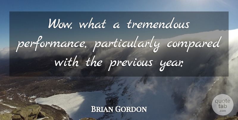 Brian Gordon Quote About Compared, Performance, Previous, Tremendous: Wow What A Tremendous Performance...