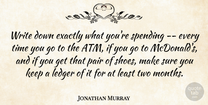 Jonathan Murray Quote About Exactly, Pair, Spending, Sure, Time: Write Down Exactly What Youre...