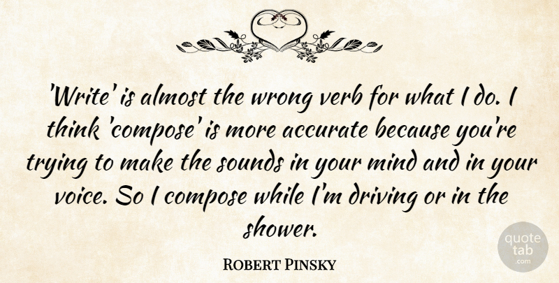 Robert Pinsky Quote About Accurate, Almost, Compose, Mind, Sounds: Write Is Almost The Wrong...