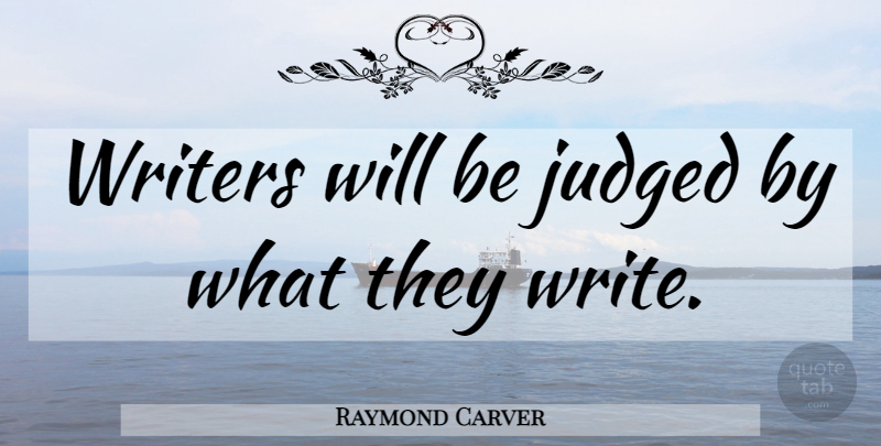 Raymond Carver Quote About Writing, Judged: Writers Will Be Judged By...