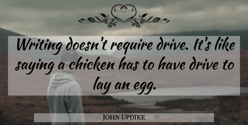John Updike Quote About Writing, Eggs, Chickens: Writing Doesnt Require Drive Its...