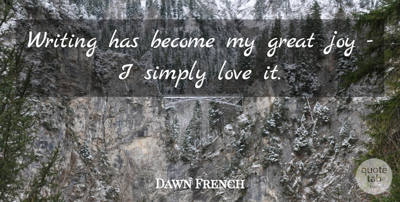 Dawn French Quote About Writing, Joy, Simply Love: Writing Has Become My Great...