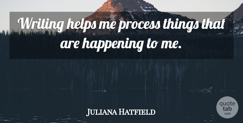 Juliana Hatfield Quote About Writing, Helping, Help Me: Writing Helps Me Process Things...