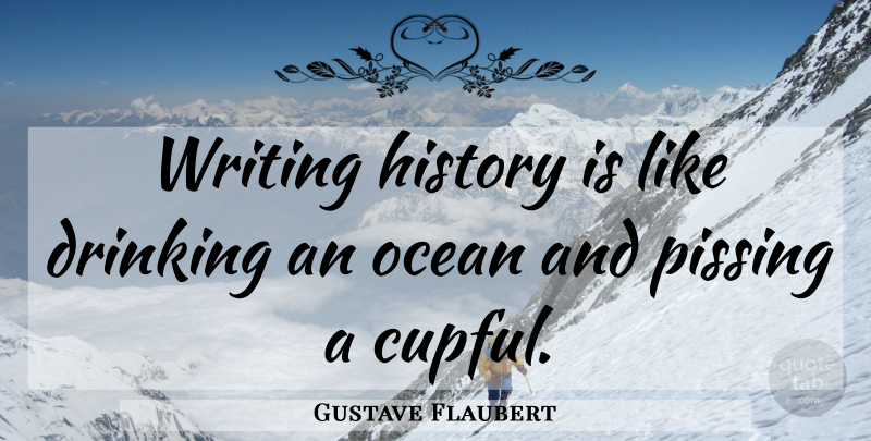 Gustave Flaubert Quote About Ocean, Drinking, Writing: Writing History Is Like Drinking...