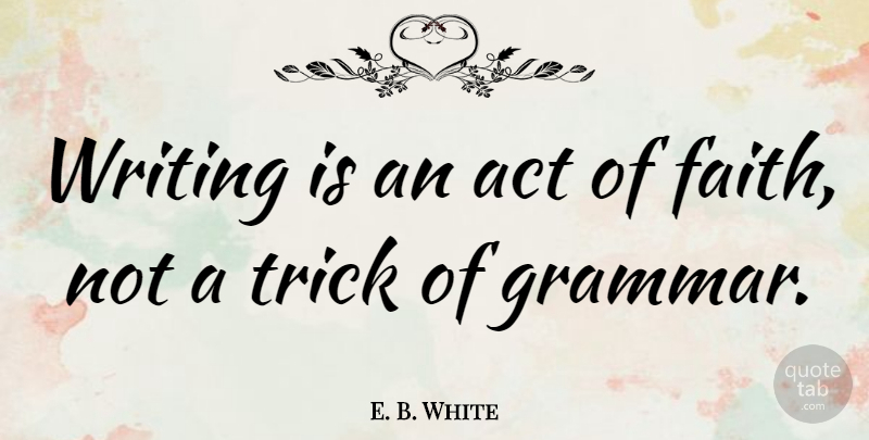 E. B. White Quote About Inspiring, Faith, Writing: Writing Is An Act Of...