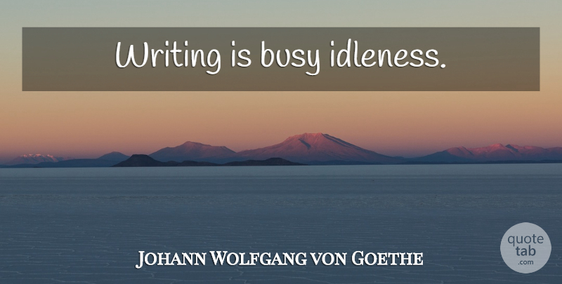 Johann Wolfgang von Goethe Quote About Writing, Busy, Idleness: Writing Is Busy Idleness...