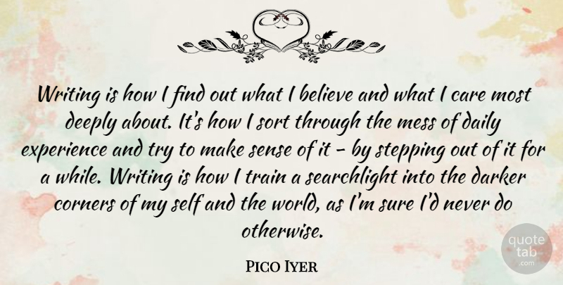 Pico Iyer Quote About Believe, Care, Corners, Darker, Deeply: Writing Is How I Find...
