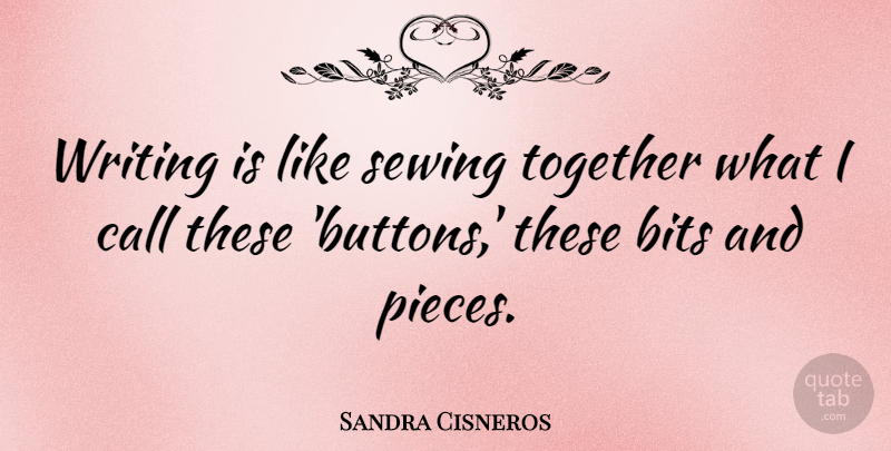 Sandra Cisneros Quote About Bits, Call: Writing Is Like Sewing Together...