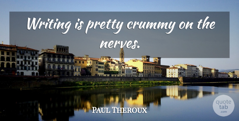 Paul Theroux Quote About Writing, Nerves: Writing Is Pretty Crummy On...