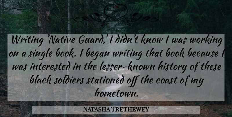Natasha Trethewey Quote About Began, Black, Book, Coast, History: Writing Native Guard I Didnt...