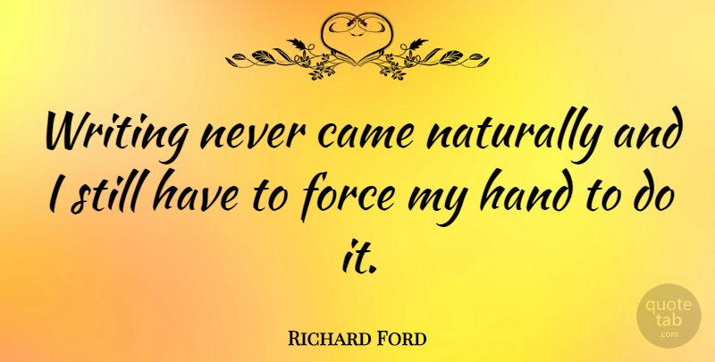 Richard Ford Quote About Writing, Hands, Force: Writing Never Came Naturally And...